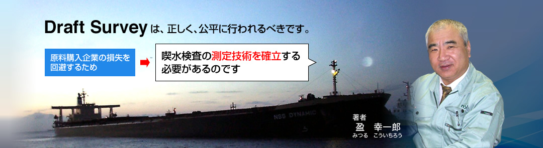 Draft Surveyは、正しく、公平に主な割れるべきです。原料購入企業の損失を会費するため喫水検査の測定技術を確立する必要があるのです。著者　盈幸一郎
